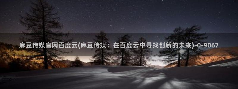 麻豆传媒直播官网黄：麻豆传媒官网百度云(麻豆传媒：在百度云中寻找创新的未来)