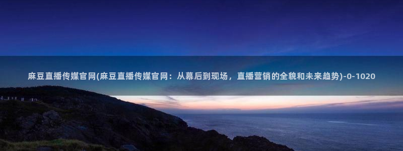 麻豆传媒官网官方入口：麻豆直播传媒官网(麻豆直播传媒官网：从幕后到现场，直播营销的全貌和未来趋势)