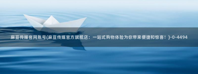 麻豆传媒官网花絮：麻豆传媒官网账号(麻豆传媒官方旗舰店：一站式购物体验为你带来便捷和惊喜！)