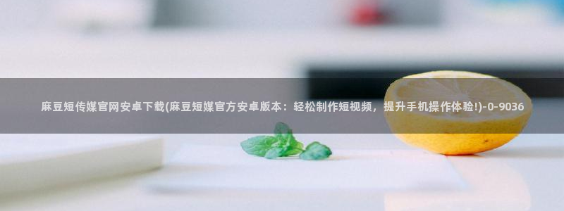 麻豆传媒aqq官网：麻豆短传媒官网安卓下载(麻豆短媒官方安卓版本：轻松制作短视频，提升手机操作体验!)