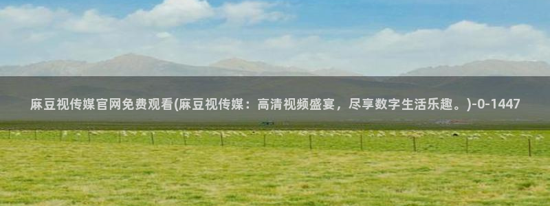 麻豆传媒官网国产：麻豆视传媒官网免费观看(麻豆视传媒：高清视频盛宴，尽享数字生活乐趣。)