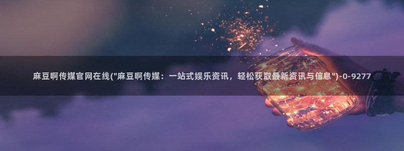 91麻豆传媒官网：麻豆啊传媒官网在线(\