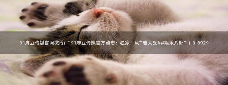 麻豆传媒官网装l：91麻豆传媒官网微博(“91麻豆传媒官方动态：独家！#广告大战##娱乐八卦”)
