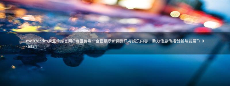 麻豆影视传媒官网：md876cdm麻豆传媒官网(\