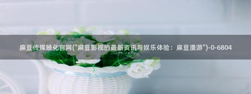 麻豆文化传媒A官网最新：麻豆传媒映化官网(\