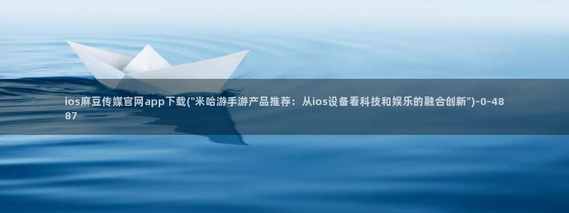 麻豆传媒官网拍摄视频：ios麻豆传媒官网app下载(\